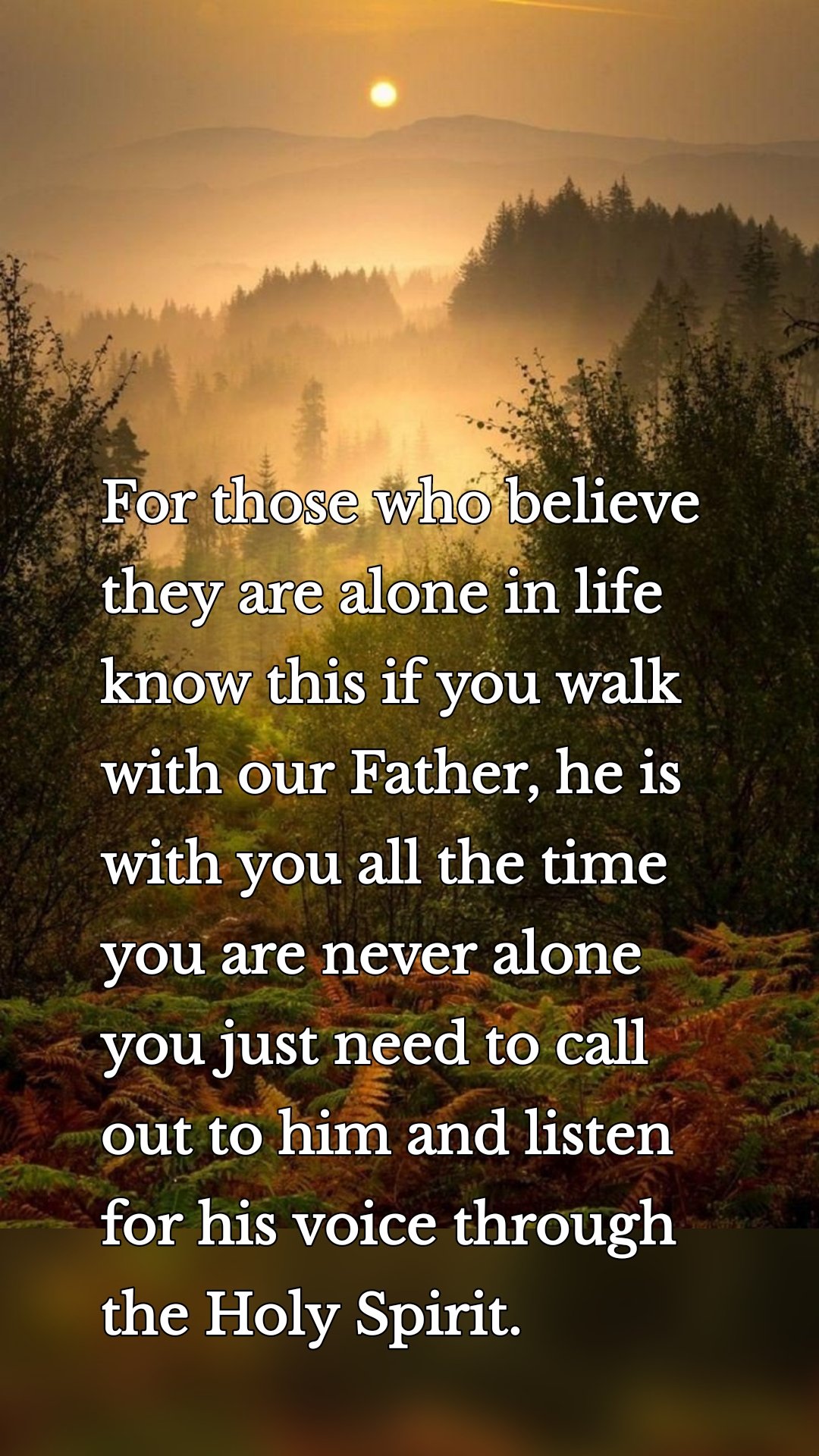 For those who believe they are alone in life know this if you walk with our Father, he is with you all the time you are never alone you just need to call out to him and listen for his voice through the Holy Spirit.