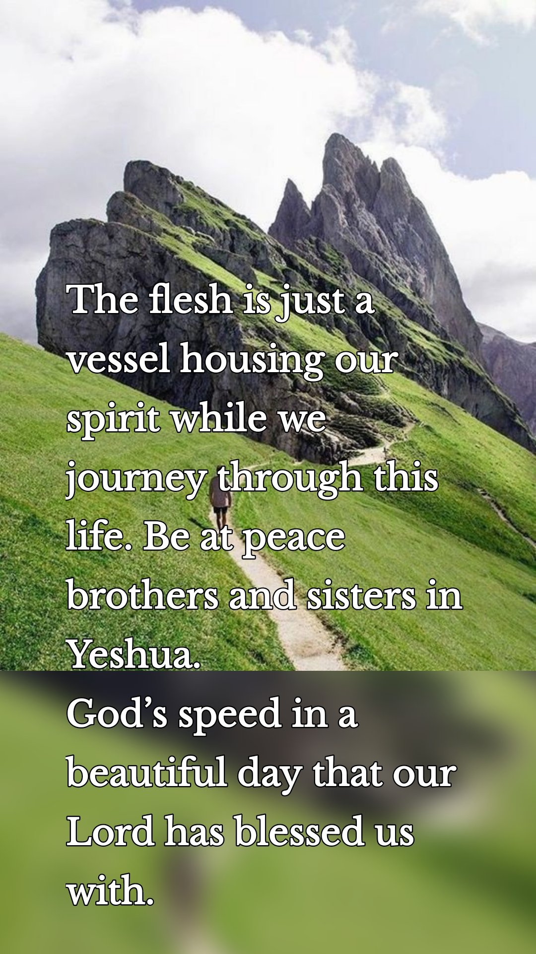 The flesh is just a vessel housing our spirit while we journey through this life. Be at peace brothers and sisters in Yeshua.
God’s speed in a beautiful day that our Lord has blessed us with.