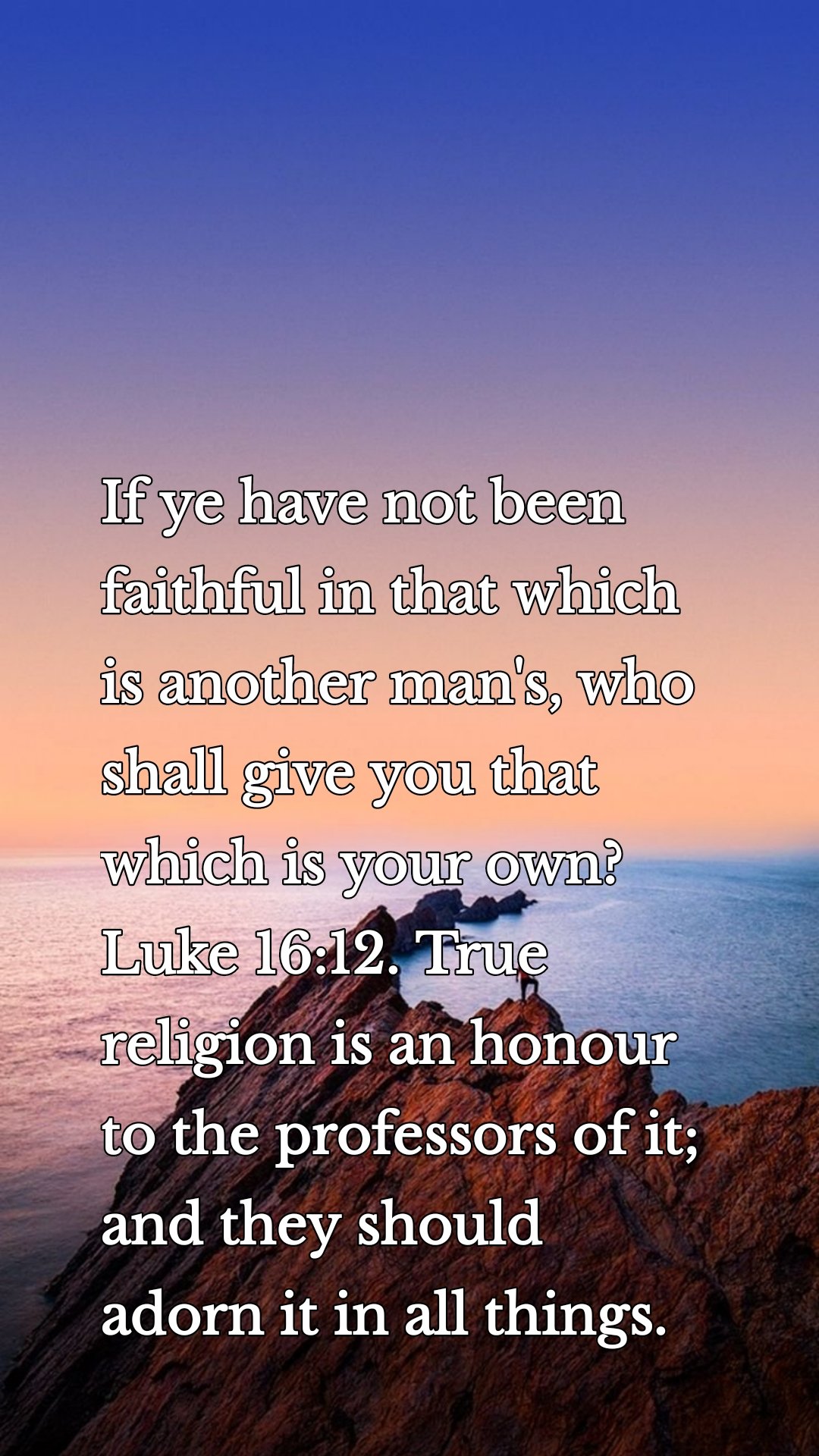 If ye have not been faithful in that which is another man's, who shall give you that which is your own? Luke 16:12. True religion is an honour to the professors of it; and they should adorn it in all things.