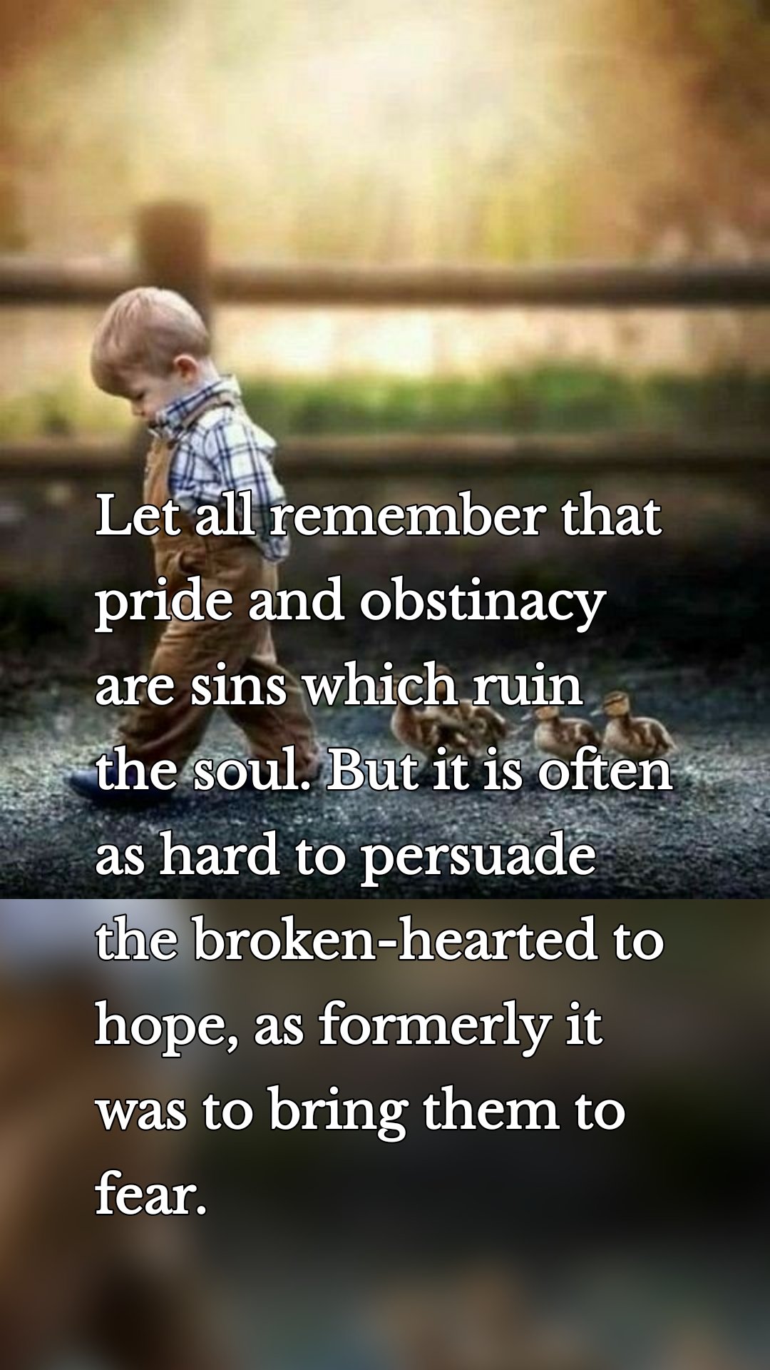 Let all remember that pride and obstinacy are sins which ruin the soul. But it is often as hard to persuade the broken-hearted to hope, as formerly it was to bring them to fear.
