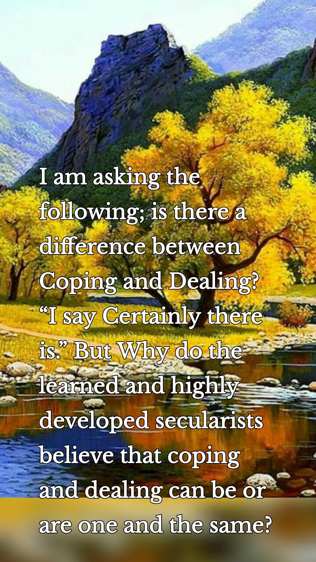 I am asking the following; is there a difference between Coping and Dealing? “I say Certainly there is.” But Why do the learned and highly developed secularists believe that coping and dealing can be or are one and the same?