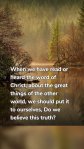 When we have read or heard the word of Christ, about the great things of the other world, we should put it to ourselves, Do we believe this truth? 