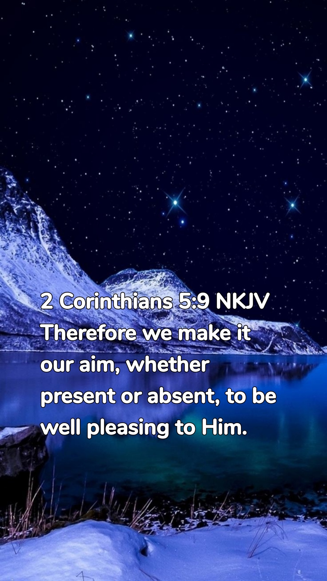 2 Corinthians 5:9 NKJV
Therefore we make it our aim, whether present or absent, to be well pleasing to Him.