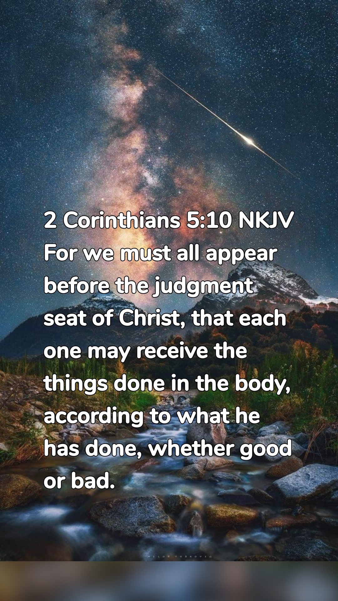2 Corinthians 5:10 NKJV
For we must all appear before the judgment seat of Christ, that each one may receive the things done in the body, according to what he has done, whether good or bad.