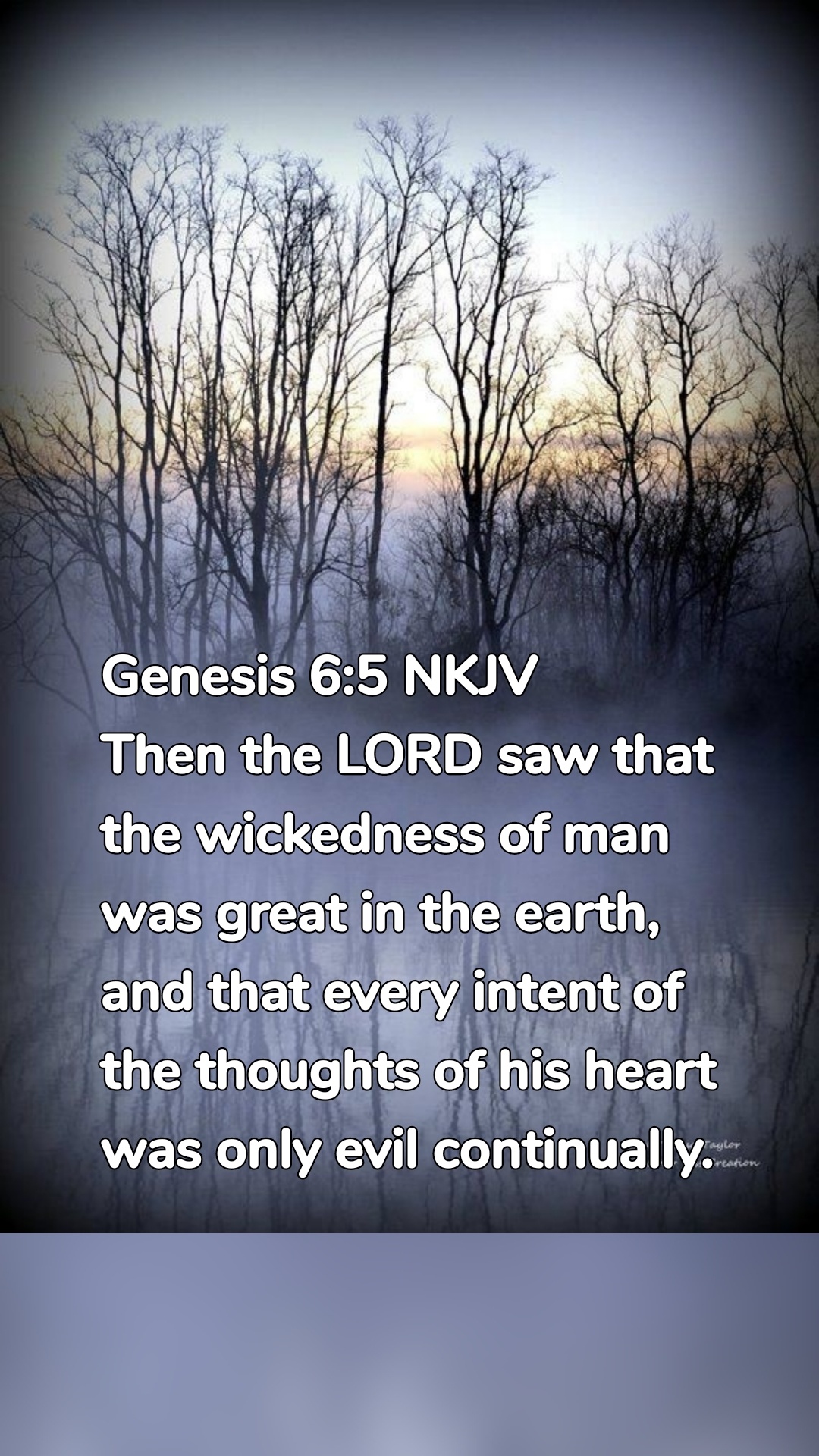 Genesis 6:5 NKJV
Then the LORD saw that the wickedness of man was great in the earth, and that every intent of the thoughts of his heart was only evil continually.