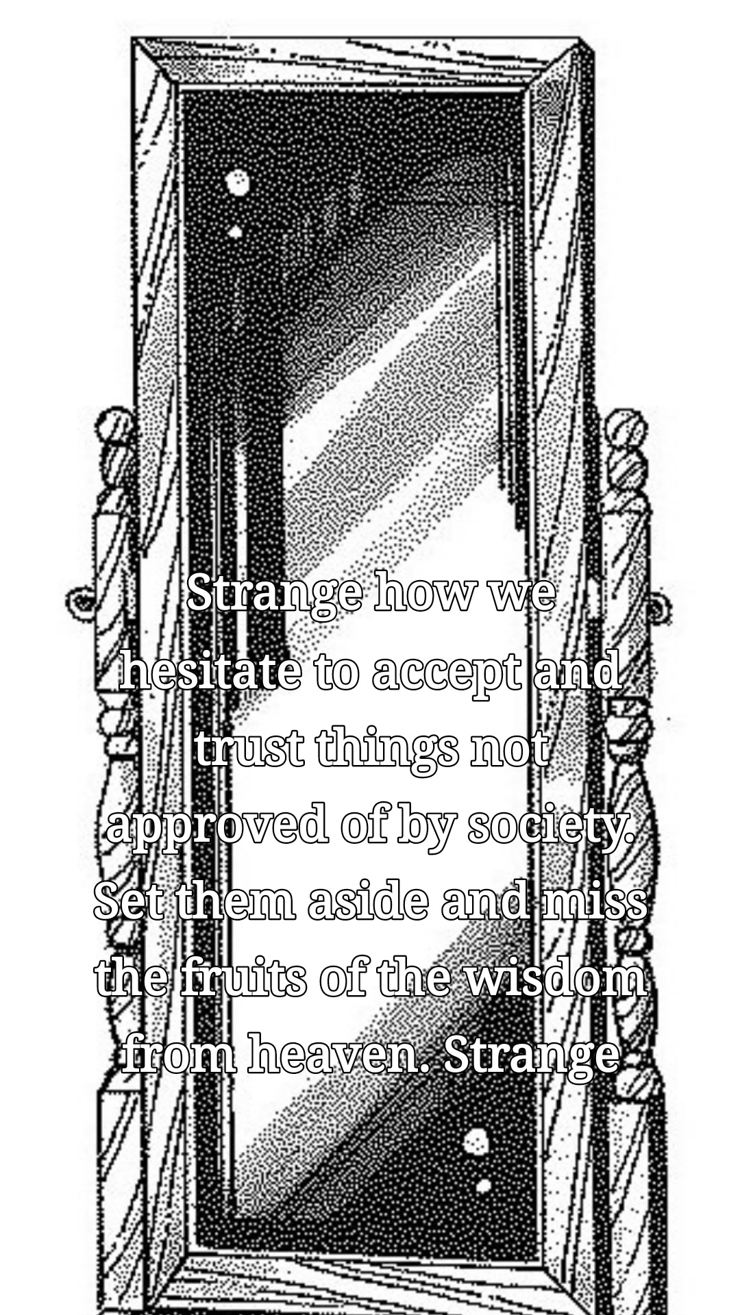 Strange how we hesitate to accept and trust things not approved of by society. Set them aside and miss the fruits of the wisdom from heaven. Strange