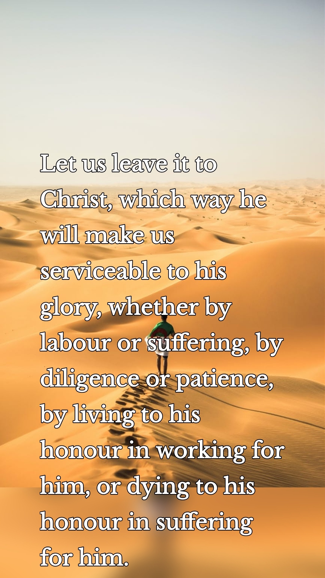 Let us leave it to Christ, which way he will make us serviceable to his glory, whether by labour or suffering, by diligence or patience, by living to his honour in working for him, or dying to his honour in suffering for him.
