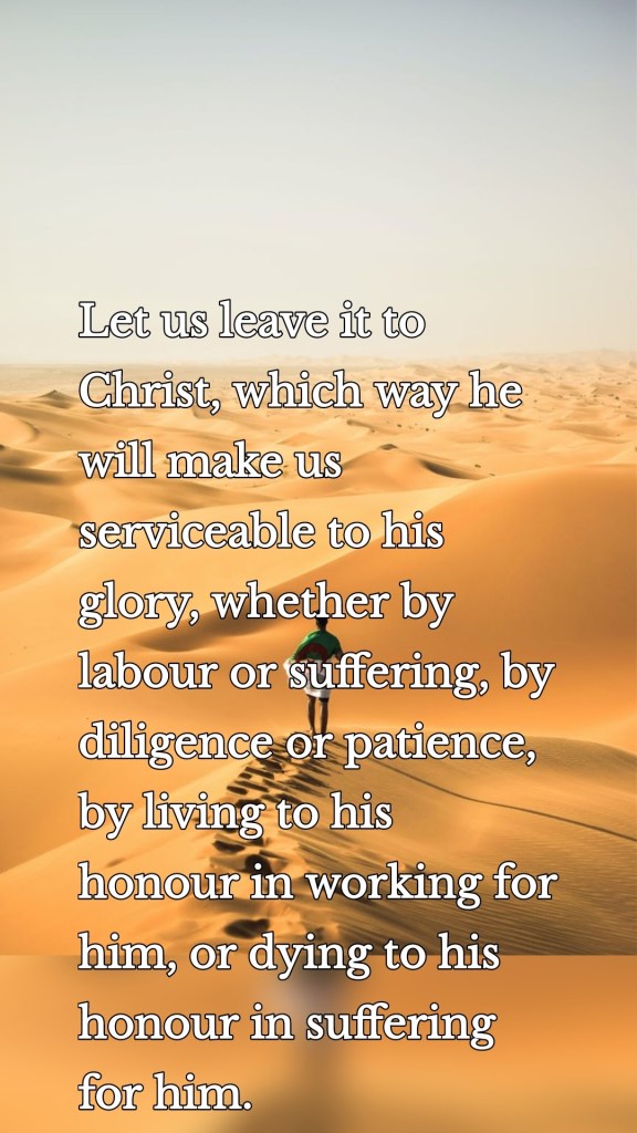 Let us leave it to Christ, which way he will make us serviceable to his glory, whether by labour or suffering, by diligence or patience, by living to his honour in working for him, or dying to his honour in suffering for him.