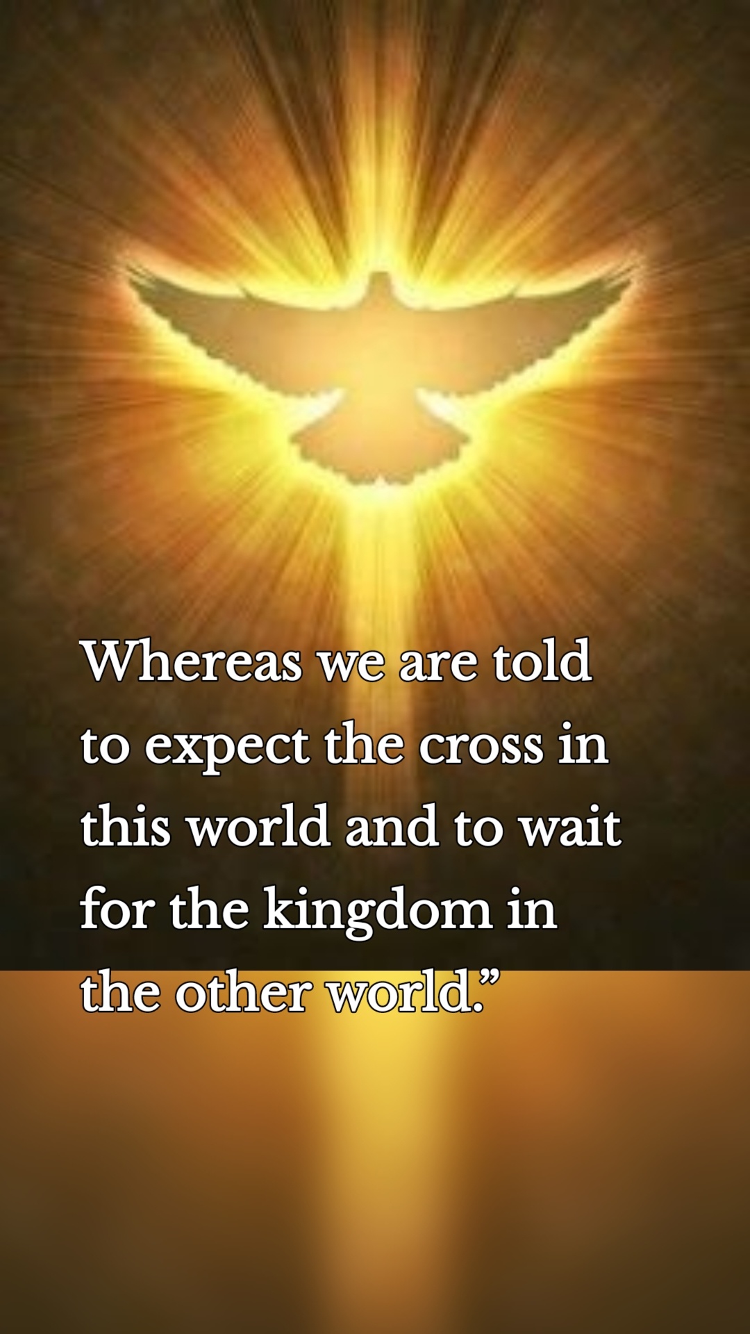 Whereas we are told to expect the cross in this world and to wait for the kingdom in the other world.”